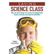 Saving Science Class Why We Need Hands-on Science to Engage Kids, Inspire Curiosity, and Improve Education