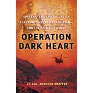 Operation Dark Heart Spycraft and Special Ops on the Frontlines of Afghanistan -- and The Path to Victory