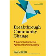 Breakthrough Community Change A Guide to Creating Common Agendas That Change Everything
