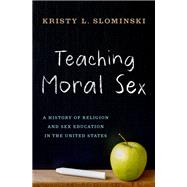 Teaching Moral Sex A History of Religion and Sex Education in the United States