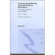 Constructing Worlds through Science Education: The Selected Works of John K. Gilbert