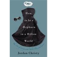 How to Be a Hepburn in a Hilton World : The Art of Living with Style, Class, and Grace