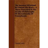 The Invasion of Ireland by Edward the Bruce: A Thesis Presented to the Faculty of Philosophy of the University of Pennsylvania