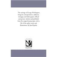 The Writings of George Washington: His Correspondence, Addresses, Messages, and Other Papers, Official and Private, Selected and Published from the Original Manuscripts, With a Life of