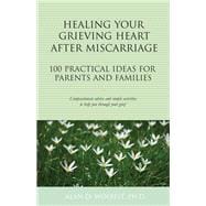 Healing Your Grieving Heart After Miscarriage 100 Practical Ideas for Parents and Families