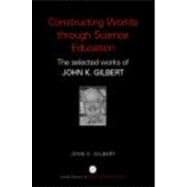 Constructing Worlds through Science Education: The Selected Works of John K. Gilbert