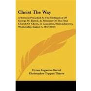 Christ the Way: A Sermon Preached at the Ordination of George M. Bartol, As Minister of the First Church of Christ, in Lancaster, Massachusetts, Wednesday, August 4,
