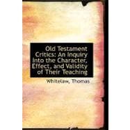 Old Testament Critics : An Inquiry into the Character, Effect, and Validity of Their Teaching