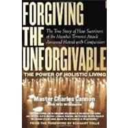 Forgiving The Unforgivable The True Story of How Survivors of the Mumbai Terrorist Attack Answered Hatred with Compassion