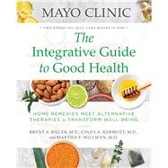 Mayo Clinic: The Integrative Guide to Good Health Home Remedies Meet Alternative Therapies to Transform Well-Being