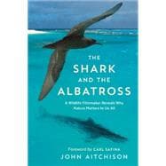 The Shark and the Albatross A Wildlife Filmmaker Reveals Why Nature Matters to Us All