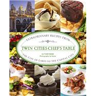 Twin Cities Chef's Table Extraordinary Recipes from the City of Lakes to the Capital City