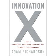 Innovation X Why a Company's Toughest Problems Are Its Greatest Advantage