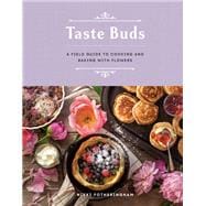 Taste Buds A Field Guide to Cooking and Baking with Flowers