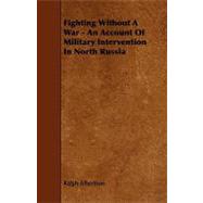 Fighting Without a War - an Account of Military Intervention in North Russia