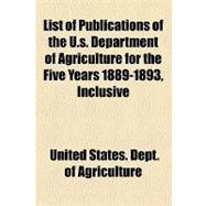 List of Publications of the U.s. Department of Agriculture for the Five Years 1889-1893, Inclusive