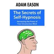 The Secrets of Self Hypnosis: Harnessing the Power of the Unconscious Mind