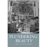 Plundering Beauty A History of Art Crime During War
