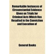 Remarkable Instances of Circumstantial Evidence Given on Trials for Criminal Acts Which Has Resulted in the Conviction and Execution of Innocent Persons: Together With After Disclosures