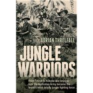 Jungle Warriors From Tobruk to Kokoda and Beyond, How the Australian Army Became the World's Most Deadly Jungle Fighting Force