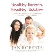 Healthy Parents, Healthy Toddler A Guide to Bonding, Breastfeeding and the Toddler Years