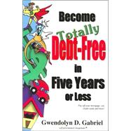 Become Totally Debt-Free in Five Years or Less: Pay Off Your Mortgage, Car, Credit Cards and More!