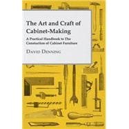 The Art and Craft of Cabinet-making: A Practical Handbook to the Constuction of Cabinet Furniture