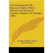 Life And Songs Of The Baroness Nairne, With A Memoir And Poems Of Caroline Oilphant The Younger