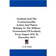 Scotland and the Commonwealth : Letters and Papers Relating to the Military Government of Scotland, from August 1651 to December 1653