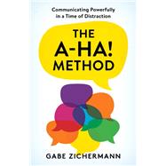 The A-Ha! Method Communicating Powerfully in a Time of Distraction