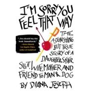 I'M Sorry You Feel That Way : The Astonishing but True Story of a Daughter, Sister, Slut, Wife, Mother, and Friend to Man and Dog