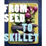 From Seed to Skillet A Guide to Growing, Tending, Harvesting, and Cooking Up Fresh, Healthy Food to Share with People You Love