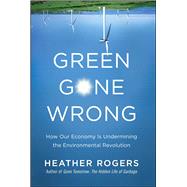 Green Gone Wrong How Our Economy Is Undermining the Environmental Revolution