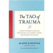 The Tao of Trauma A Practitioner's Guide for Integrating Five Element Theory and Trauma Treatment
