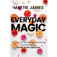 Everyday MAGIC The Joy of Not Being Everything and Still Being More Than Enough