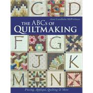 The ABCs of Quiltmaking Piecing, Appliqué, Quilting & More