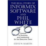 The Real Story of Informix Software and Phil White: Lessons in Business and Leadership for the Executive Team