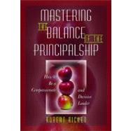 Mastering the Balance of the Principalship : How to Be a Compassionate and Decisive Leader