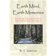 Earth Mind, Earth Memories : How Ghosts, Tulpas, Strange Lights and UFOs' Exist Inside the Mind and Memories of the Living Earth