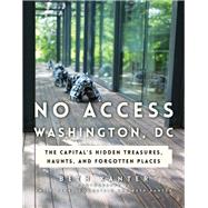 No Access Washington, DC The Capital's Hidden Treasures, Haunts, and Forgotten Places