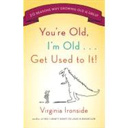 You're Old, I'm Old . . . Get Used to It! Twenty Reasons Why Growing Old Is Great