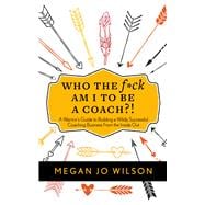 Who The F*ck Am I To Be A Coach?! A Warrior's Guide to Building a Wildly Successful Coaching Business From the Inside Out