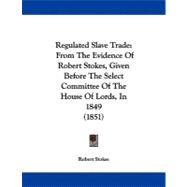 Regulated Slave Trade : From the Evidence of Robert Stokes, Given Before the Select Committee of the House of Lords, In 1849 (1851)