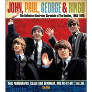 John, Paul, George, and Ringo: the Definitive Illustrated Chronicle of the Beatles, 1960-1970 : Rare Photographs, Collectible Ephemera, and Day-by-Day Timeline