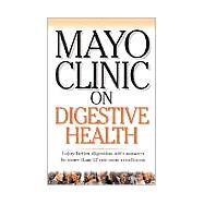 Mayo Clinic on Digestive Health : Enjoy Better Digestion with Answers to More Than 12 Common Conditions