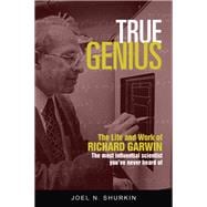 True Genius The Life and Work of Richard Garwin, the Most Influential Scientist You've Never Heard of