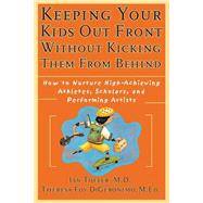 Keeping Your Kids Out Front Without Kicking Them From Behind How to Nurture High-Achieving Athletes, Scholars, and Performing Artists