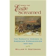 When the Eagle Screamed : The Romantic Horizon in American Expansionism, 1800-1860