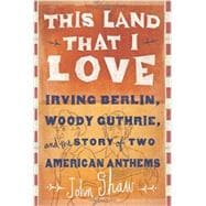 This Land that I Love Irving Berlin, Woody Guthrie, and the Story of Two American Anthems