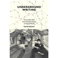 Underground Writing The London Tube from George Gissing to Virginia Woolf